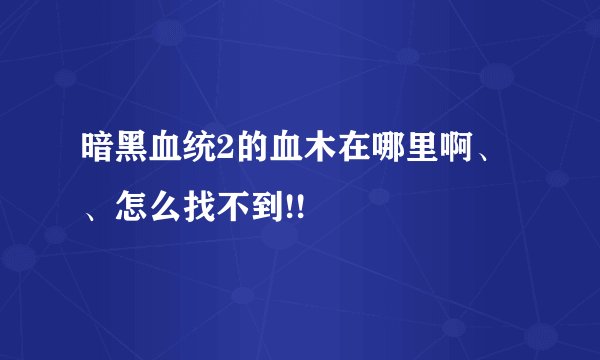 暗黑血统2的血木在哪里啊、、怎么找不到!!