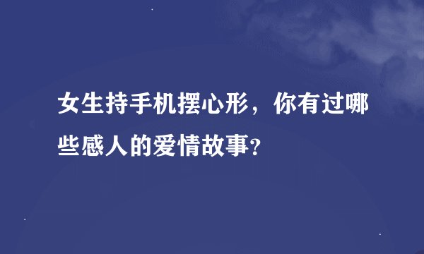 女生持手机摆心形,你有过哪些感人的爱情故事?