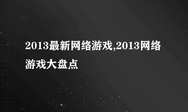 2013最新网络游戏,2013网络游戏大盘点