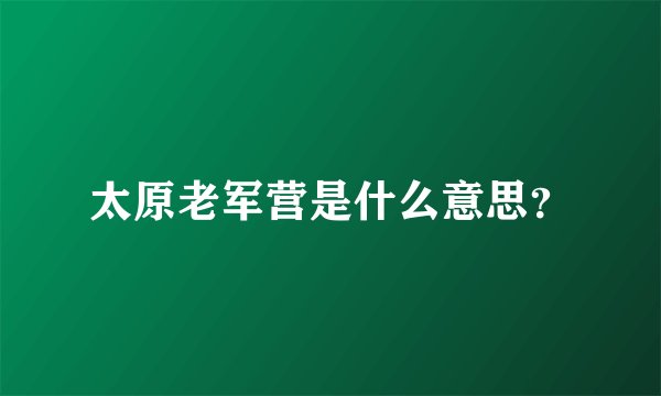 太原老军营是什么意思？