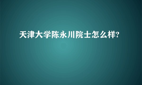 天津大学陈永川院士怎么样?