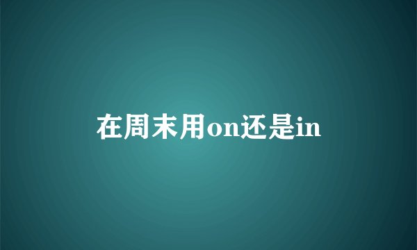 在周末用on还是in