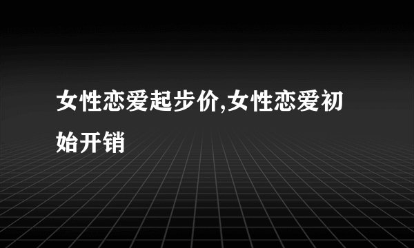 女性恋爱起步价,女性恋爱初始开销