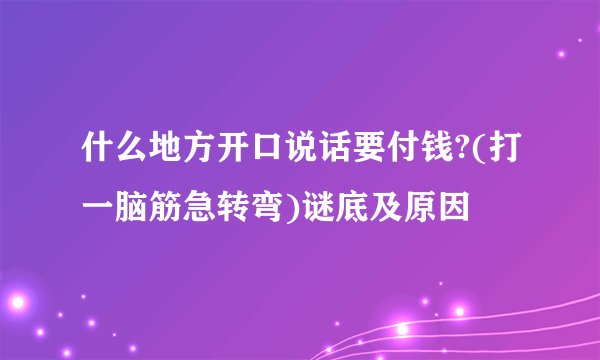 什么地方开口说话要付钱?(打一脑筋急转弯)谜底及原因