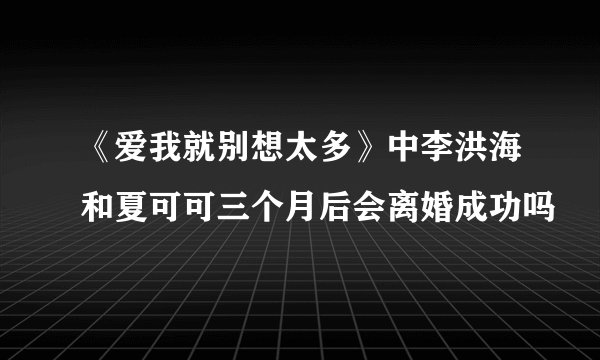 《爱我就别想太多》中李洪海和夏可可三个月后会离婚成功吗