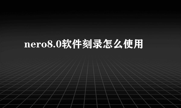 nero8.0软件刻录怎么使用