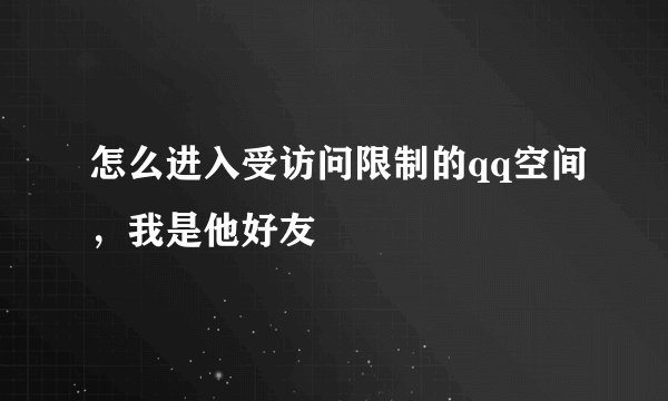 怎么进入受访问限制的qq空间，我是他好友