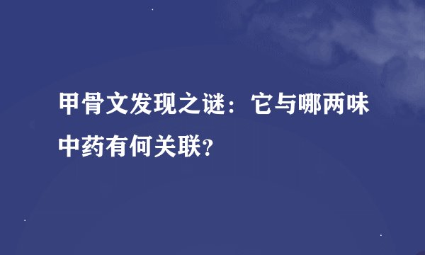 甲骨文发现之谜：它与哪两味中药有何关联？