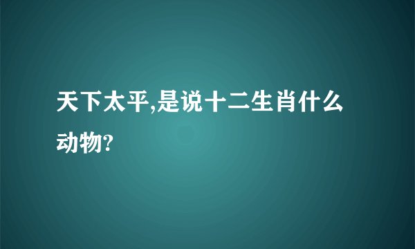 天下太平,是说十二生肖什么动物?