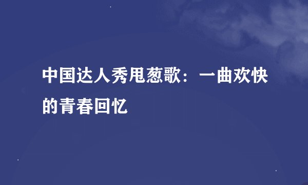 中国达人秀甩葱歌：一曲欢快的青春回忆