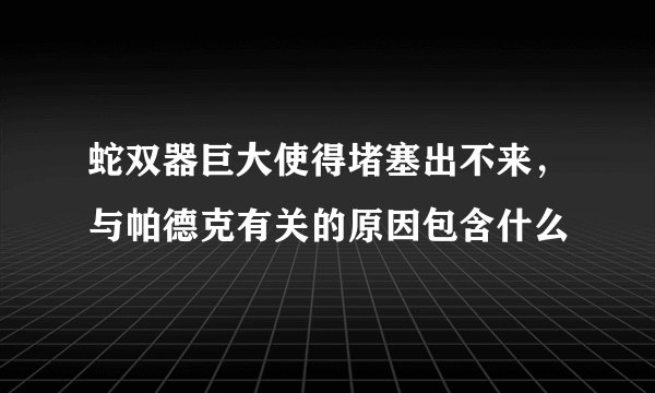 蛇双器巨大使得堵塞出不来，与帕德克有关的原因包含什么