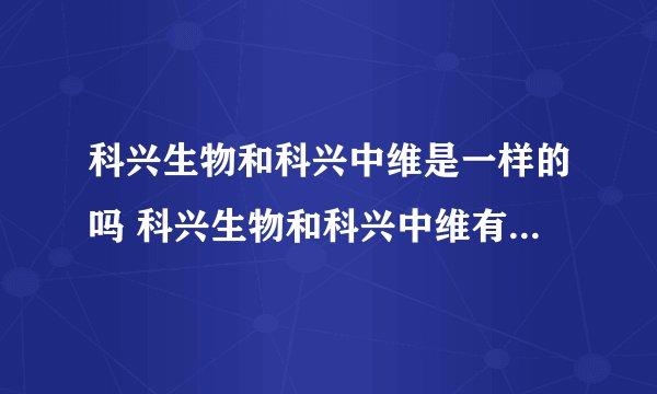 科兴生物和科兴中维是一样的吗 科兴生物和科兴中维有什么区别
