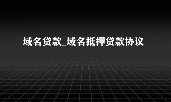 域名贷款_域名抵押贷款协议