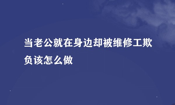 当老公就在身边却被维修工欺负该怎么做