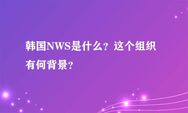韩国NWS是什么？这个组织有何背景？