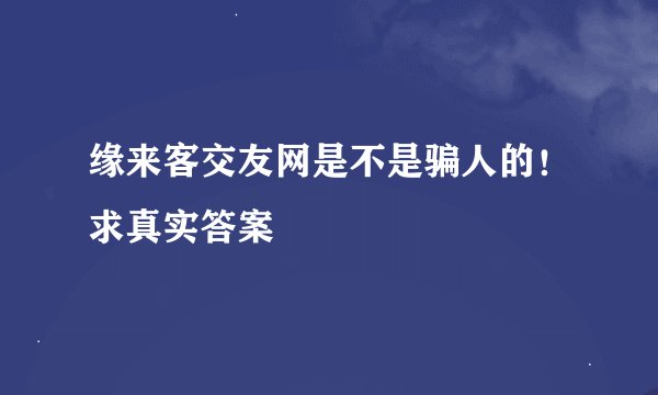 缘来客交友网是不是骗人的！求真实答案