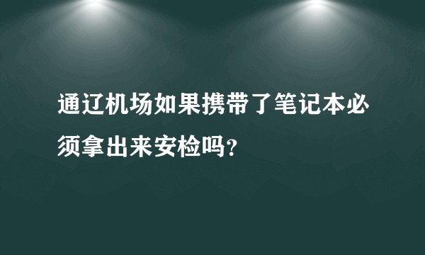 通辽机场如果携带了笔记本必须拿出来安检吗？