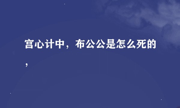 宫心计中，布公公是怎么死的，