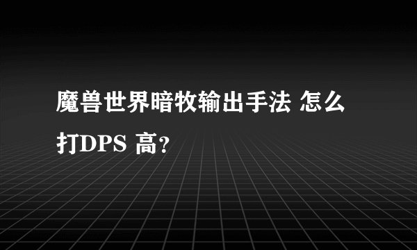 魔兽世界暗牧输出手法 怎么打DPS 高？