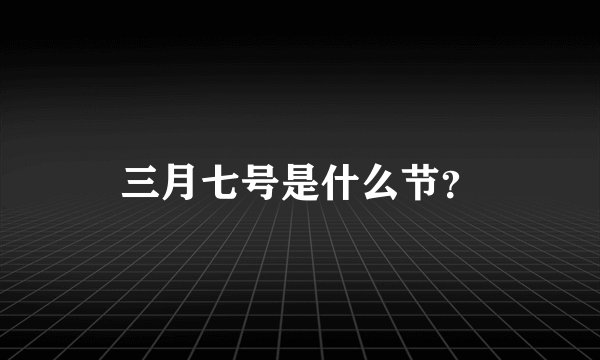 三月七号是什么节？