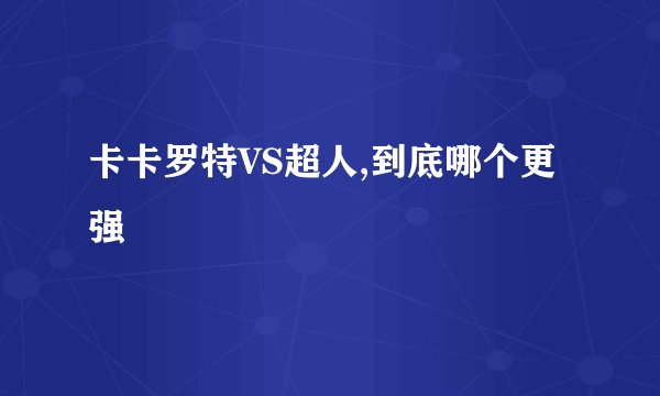 卡卡罗特VS超人,到底哪个更强