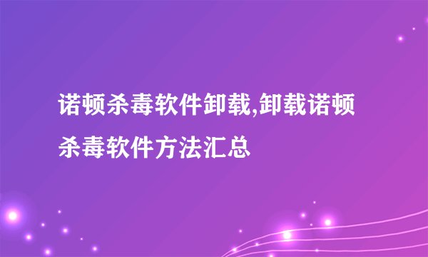 诺顿杀毒软件卸载,卸载诺顿杀毒软件方法汇总