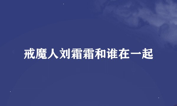 戒魔人刘霜霜和谁在一起