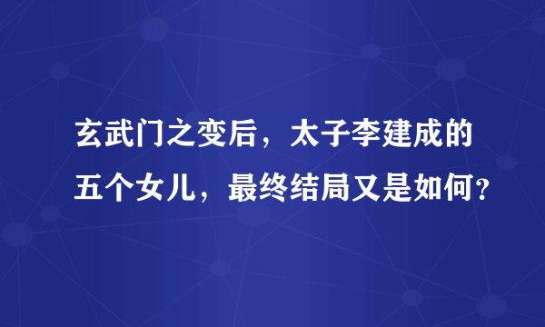 玄武门之变后，太子李建成的五个女儿，最终结局又是如何？