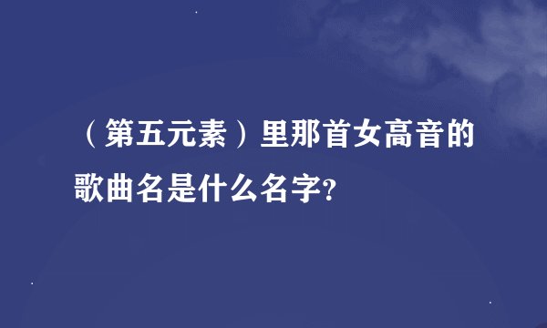 （第五元素）里那首女高音的歌曲名是什么名字？