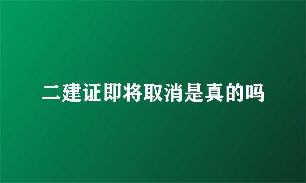 二建证即将取消是真的吗