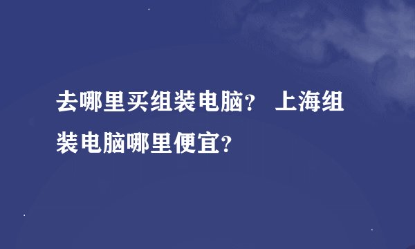 去哪里买组装电脑? 上海组装电脑哪里便宜?