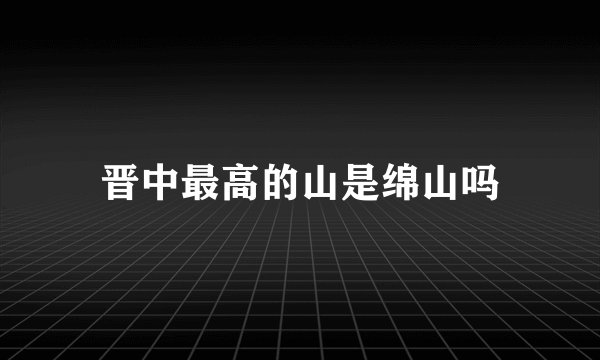 晋中最高的山是绵山吗