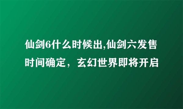 仙剑6什么时候出,仙剑六发售时间确定,玄幻世界即将开启