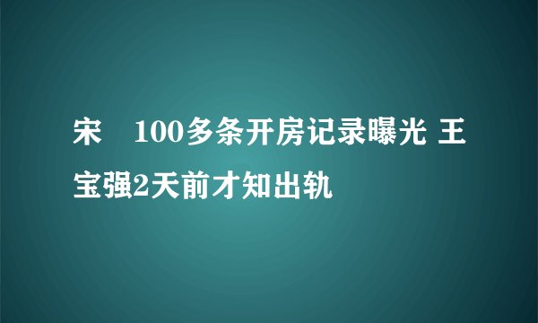 宋喆100多条开房记录曝光 王宝强2天前才知出轨