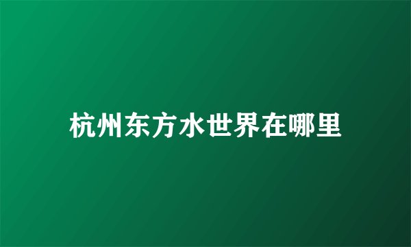 杭州东方水世界在哪里