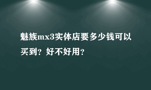 魅族mx3实体店要多少钱可以买到？好不好用？