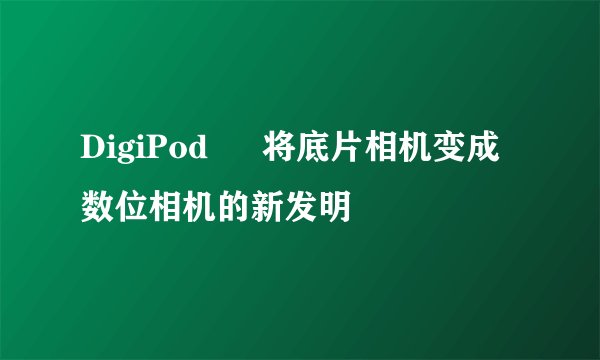 DigiPod – 将底片相机变成数位相机的新发明