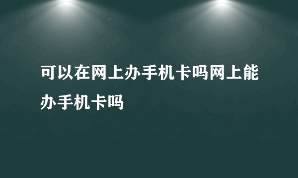 可以在网上办手机卡吗网上能办手机卡吗