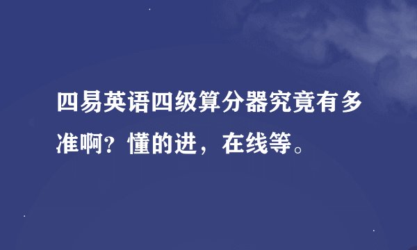 四易英语四级算分器究竟有多准啊？懂的进，在线等。