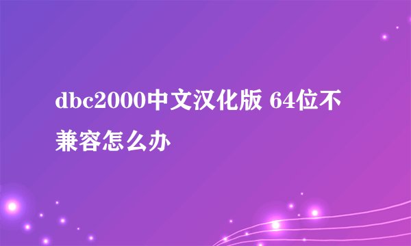 dbc2000中文汉化版 64位不兼容怎么办