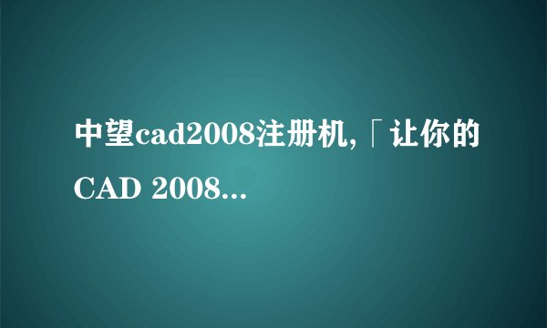 中望cad2008注册机,「让你的CAD 2008拥有永久授权」