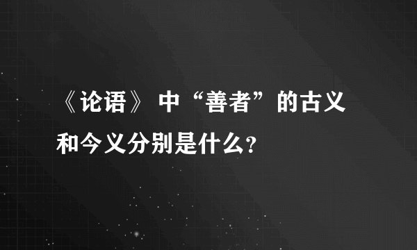 《论语》 中“善者”的古义和今义分别是什么？