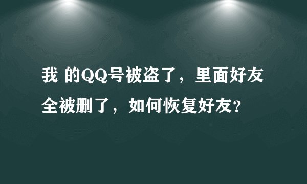 我 的QQ号被盗了，里面好友全被删了，如何恢复好友？