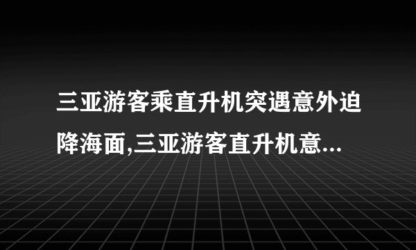 三亚游客乘直升机突遇意外迫降海面,三亚游客直升机意外坠海，成功迫降生还