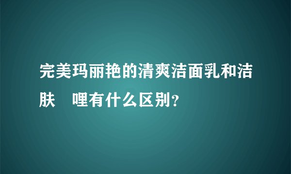 完美玛丽艳的清爽洁面乳和洁肤啫哩有什么区别？
