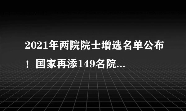 2021年两院院士增选名单公布！国家再添149名院士，最小年龄45岁