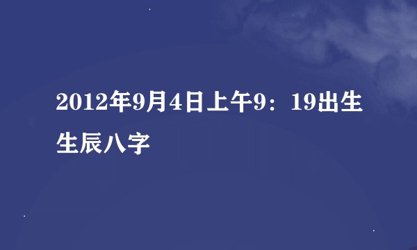 2012年9月4日上午9：19出生生辰八字