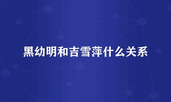 黑幼明和吉雪萍什么关系
