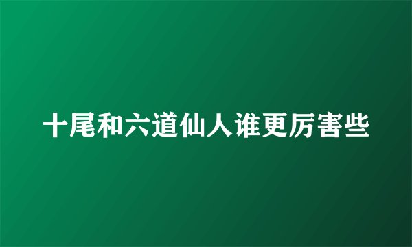 十尾和六道仙人谁更厉害些