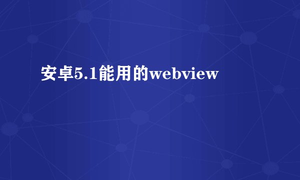 安卓5.1能用的webview